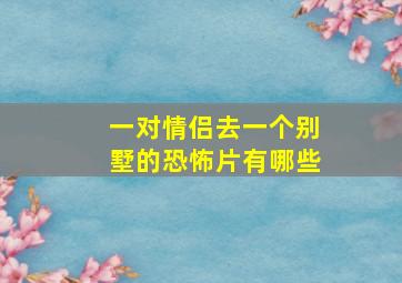 一对情侣去一个别墅的恐怖片有哪些