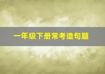 一年级下册常考造句题