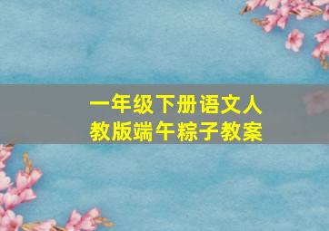 一年级下册语文人教版端午粽子教案