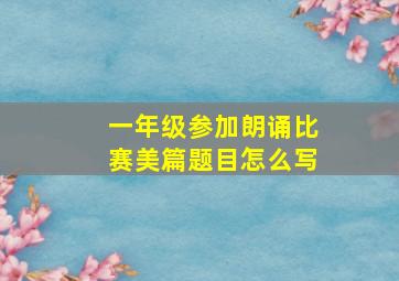 一年级参加朗诵比赛美篇题目怎么写