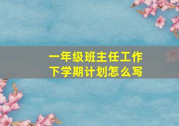 一年级班主任工作下学期计划怎么写