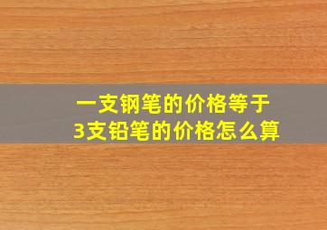 一支钢笔的价格等于3支铅笔的价格怎么算