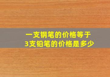 一支钢笔的价格等于3支铅笔的价格是多少