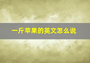 一斤苹果的英文怎么说