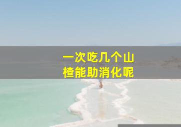 一次吃几个山楂能助消化呢