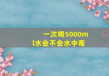 一次喝5000ml水会不会水中毒