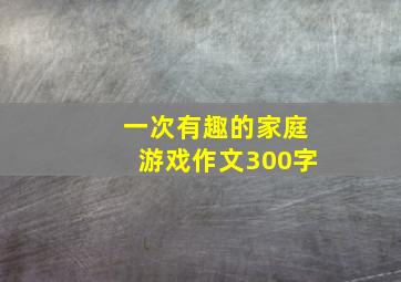 一次有趣的家庭游戏作文300字