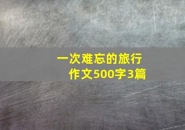 一次难忘的旅行作文500字3篇