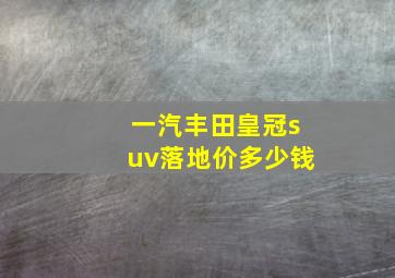 一汽丰田皇冠suv落地价多少钱