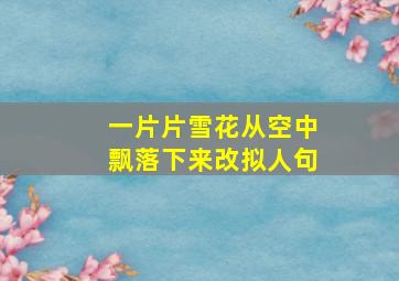 一片片雪花从空中飘落下来改拟人句