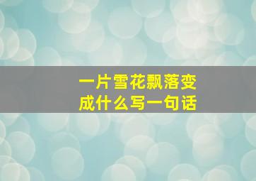 一片雪花飘落变成什么写一句话