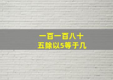 一百一百八十五除以5等于几