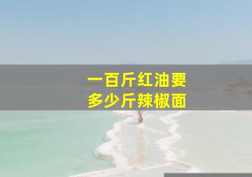 一百斤红油要多少斤辣椒面