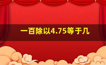 一百除以4.75等于几