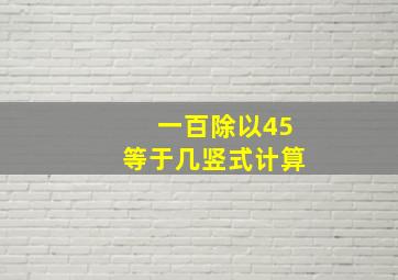 一百除以45等于几竖式计算