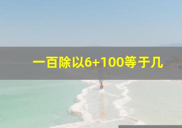 一百除以6+100等于几