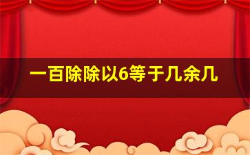 一百除除以6等于几余几