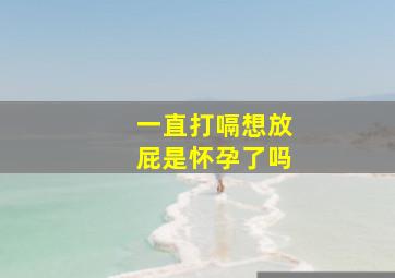 一直打嗝想放屁是怀孕了吗