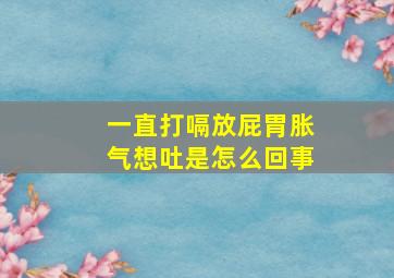 一直打嗝放屁胃胀气想吐是怎么回事