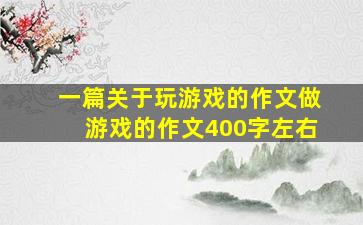 一篇关于玩游戏的作文做游戏的作文400字左右