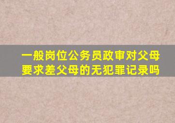 一般岗位公务员政审对父母要求差父母的无犯罪记录吗