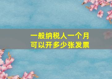 一般纳税人一个月可以开多少张发票