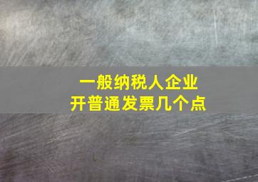 一般纳税人企业开普通发票几个点