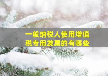 一般纳税人使用增值税专用发票的有哪些