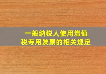 一般纳税人使用增值税专用发票的相关规定