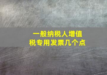 一般纳税人增值税专用发票几个点