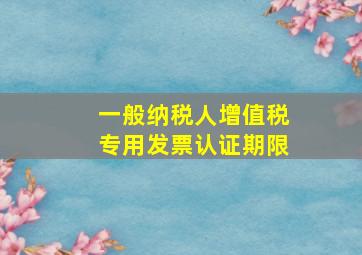 一般纳税人增值税专用发票认证期限