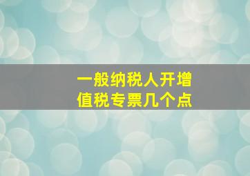 一般纳税人开增值税专票几个点