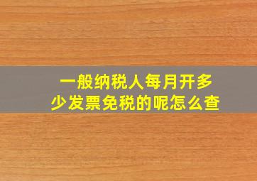 一般纳税人每月开多少发票免税的呢怎么查