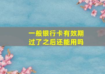 一般银行卡有效期过了之后还能用吗