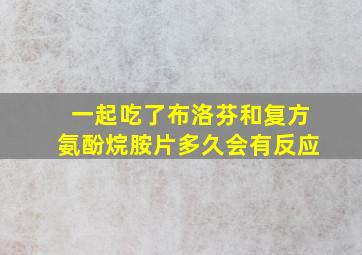 一起吃了布洛芬和复方氨酚烷胺片多久会有反应