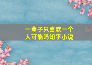 一辈子只喜欢一个人可能吗知乎小说