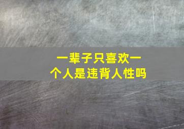 一辈子只喜欢一个人是违背人性吗