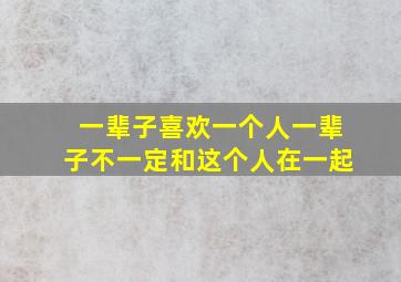 一辈子喜欢一个人一辈子不一定和这个人在一起