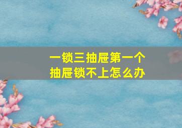 一锁三抽屉第一个抽屉锁不上怎么办