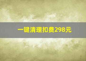 一键清理扣费298元