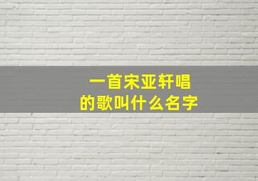 一首宋亚轩唱的歌叫什么名字