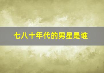 七八十年代的男星是谁