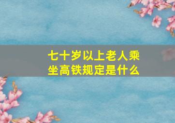 七十岁以上老人乘坐高铁规定是什么