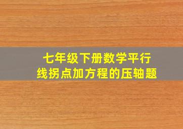 七年级下册数学平行线拐点加方程的压轴题