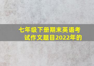 七年级下册期末英语考试作文题目2022年的