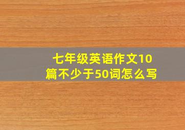 七年级英语作文10篇不少于50词怎么写