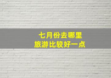 七月份去哪里旅游比较好一点