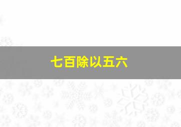 七百除以五六