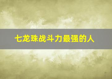 七龙珠战斗力最强的人