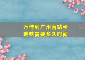 万佳到广州南站坐地铁需要多久时间